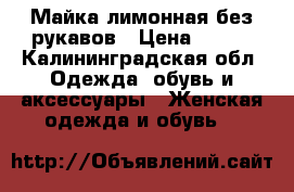  Майка лимонная без рукавов › Цена ­ 300 - Калининградская обл. Одежда, обувь и аксессуары » Женская одежда и обувь   